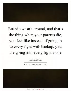 But she wasn’t around, and that’s the thing when your parents die, you feel like instead of going in to every fight with backup, you are going into every fight alone Picture Quote #1