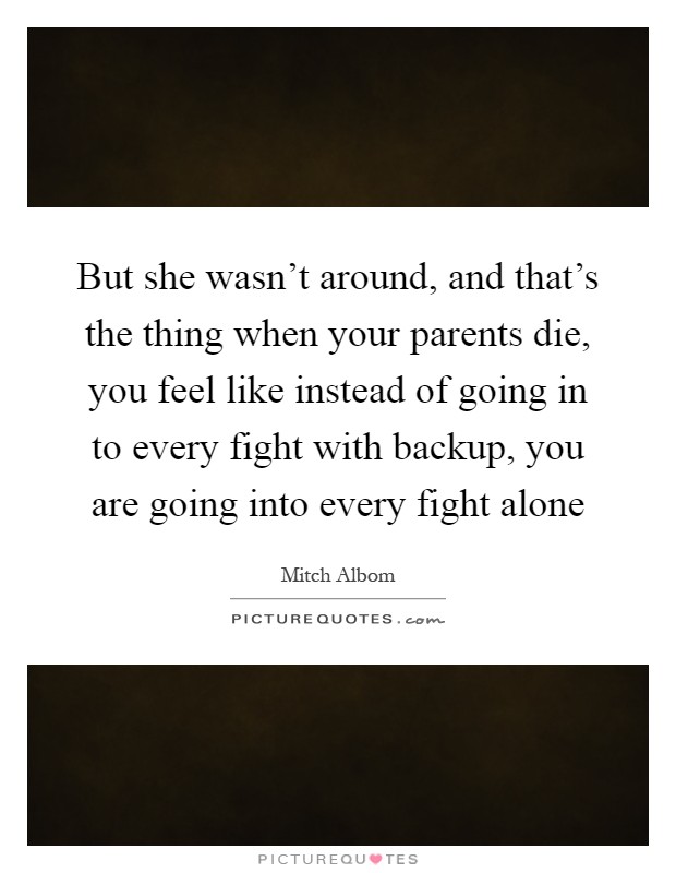 But she wasn't around, and that's the thing when your parents die, you feel like instead of going in to every fight with backup, you are going into every fight alone Picture Quote #1