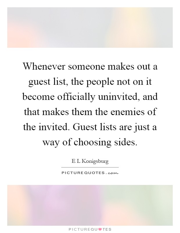 Whenever someone makes out a guest list, the people not on it become officially uninvited, and that makes them the enemies of the invited. Guest lists are just a way of choosing sides Picture Quote #1