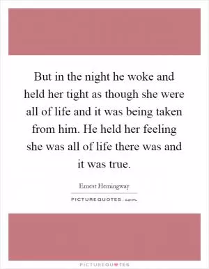 But in the night he woke and held her tight as though she were all of life and it was being taken from him. He held her feeling she was all of life there was and it was true Picture Quote #1