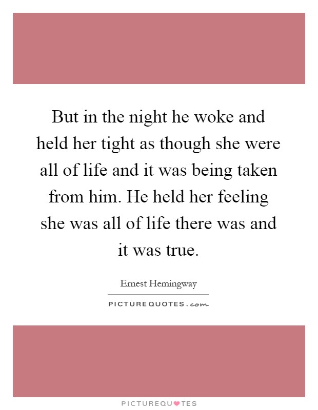 But in the night he woke and held her tight as though she were all of life and it was being taken from him. He held her feeling she was all of life there was and it was true Picture Quote #1