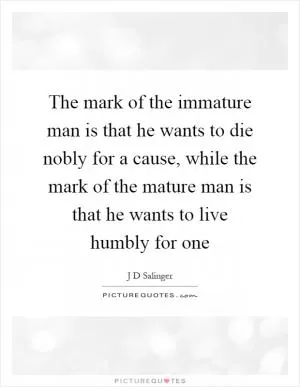 The mark of the immature man is that he wants to die nobly for a cause, while the mark of the mature man is that he wants to live humbly for one Picture Quote #1