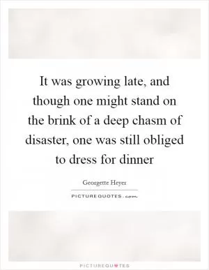 It was growing late, and though one might stand on the brink of a deep chasm of disaster, one was still obliged to dress for dinner Picture Quote #1