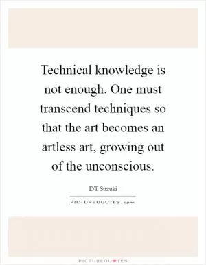 Technical knowledge is not enough. One must transcend techniques so that the art becomes an artless art, growing out of the unconscious Picture Quote #1