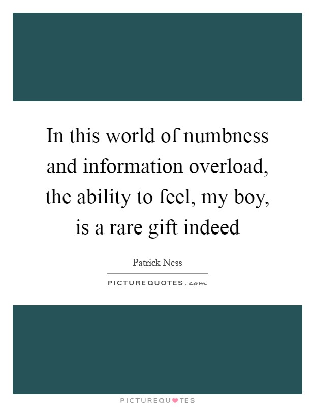In this world of numbness and information overload, the ability to feel, my boy, is a rare gift indeed Picture Quote #1