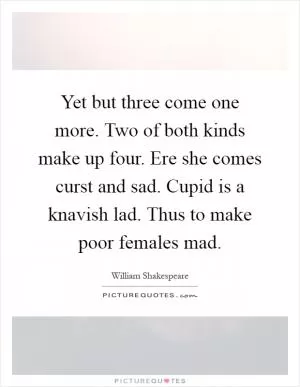 Yet but three come one more. Two of both kinds make up four. Ere she comes curst and sad. Cupid is a knavish lad. Thus to make poor females mad Picture Quote #1