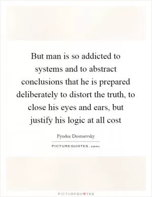 But man is so addicted to systems and to abstract conclusions that he is prepared deliberately to distort the truth, to close his eyes and ears, but justify his logic at all cost Picture Quote #1