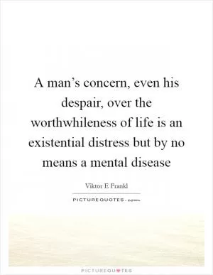 A man’s concern, even his despair, over the worthwhileness of life is an existential distress but by no means a mental disease Picture Quote #1
