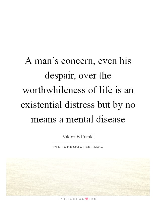 A man's concern, even his despair, over the worthwhileness of life is an existential distress but by no means a mental disease Picture Quote #1