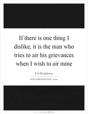 If there is one thing I dislike, it is the man who tries to air his grievances when I wish to air mine Picture Quote #1