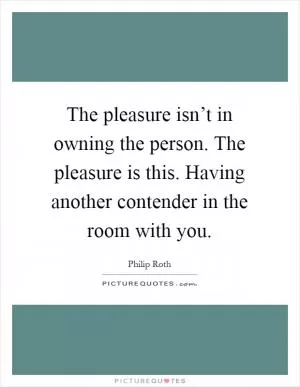 The pleasure isn’t in owning the person. The pleasure is this. Having another contender in the room with you Picture Quote #1