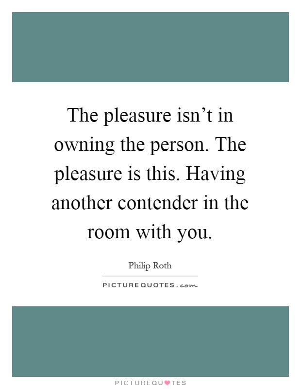 The pleasure isn't in owning the person. The pleasure is this. Having another contender in the room with you Picture Quote #1