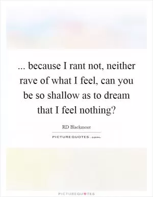 ... because I rant not, neither rave of what I feel, can you be so shallow as to dream that I feel nothing? Picture Quote #1