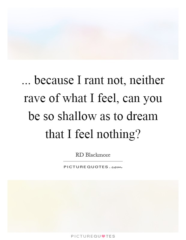 ... because I rant not, neither rave of what I feel, can you be so shallow as to dream that I feel nothing? Picture Quote #1