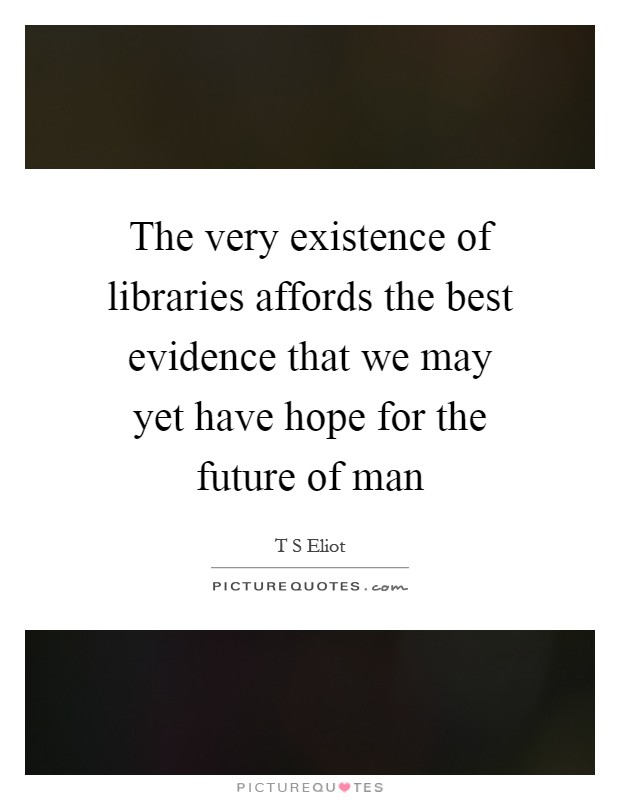 The very existence of libraries affords the best evidence that we may yet have hope for the future of man Picture Quote #1