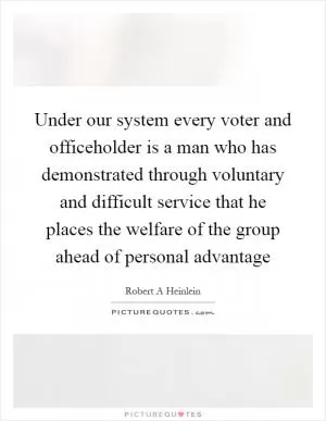 Under our system every voter and officeholder is a man who has demonstrated through voluntary and difficult service that he places the welfare of the group ahead of personal advantage Picture Quote #1