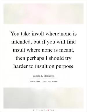 You take insult where none is intended, but if you will find insult where none is meant, then perhaps I should try harder to insult on purpose Picture Quote #1