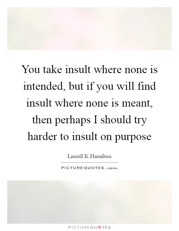 You take insult where none is intended, but if you will find insult where none is meant, then perhaps I should try harder to insult on purpose Picture Quote #1