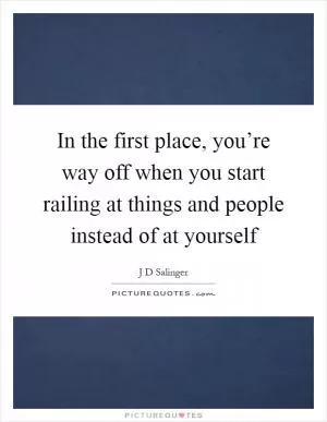 In the first place, you’re way off when you start railing at things and people instead of at yourself Picture Quote #1