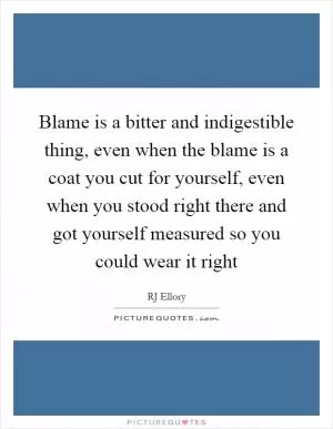 Blame is a bitter and indigestible thing, even when the blame is a coat you cut for yourself, even when you stood right there and got yourself measured so you could wear it right Picture Quote #1