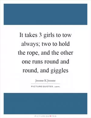 It takes 3 girls to tow always; two to hold the rope, and the other one runs round and round, and giggles Picture Quote #1