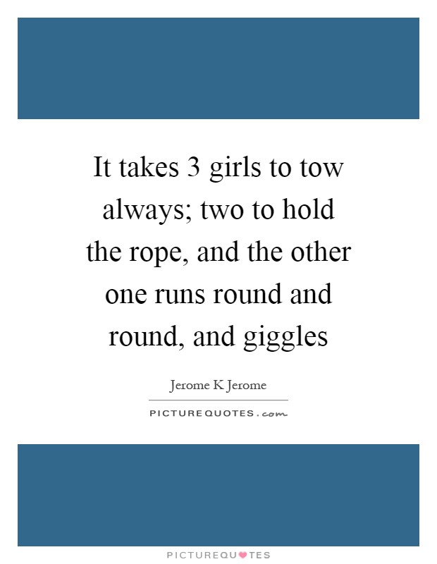 It takes 3 girls to tow always; two to hold the rope, and the other one runs round and round, and giggles Picture Quote #1