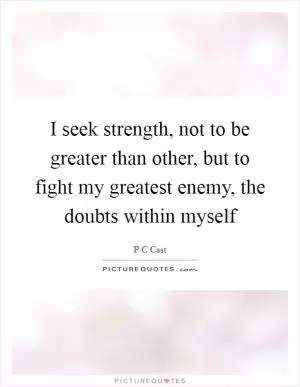 I seek strength, not to be greater than other, but to fight my greatest enemy, the doubts within myself Picture Quote #1