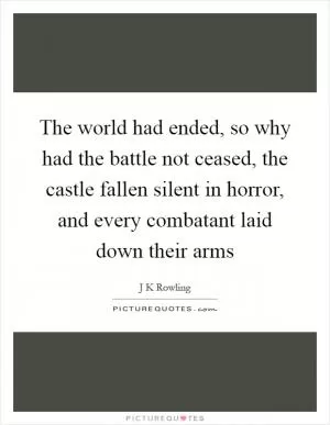 The world had ended, so why had the battle not ceased, the castle fallen silent in horror, and every combatant laid down their arms Picture Quote #1