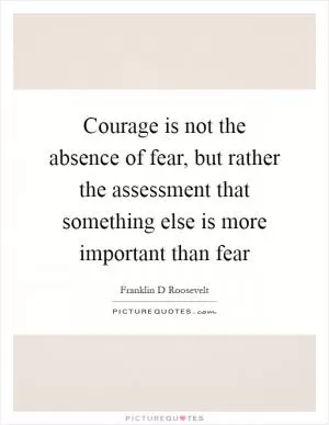 Courage is not the absence of fear, but rather the assessment that something else is more important than fear Picture Quote #1