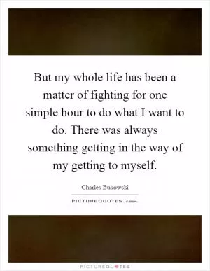 But my whole life has been a matter of fighting for one simple hour to do what I want to do. There was always something getting in the way of my getting to myself Picture Quote #1