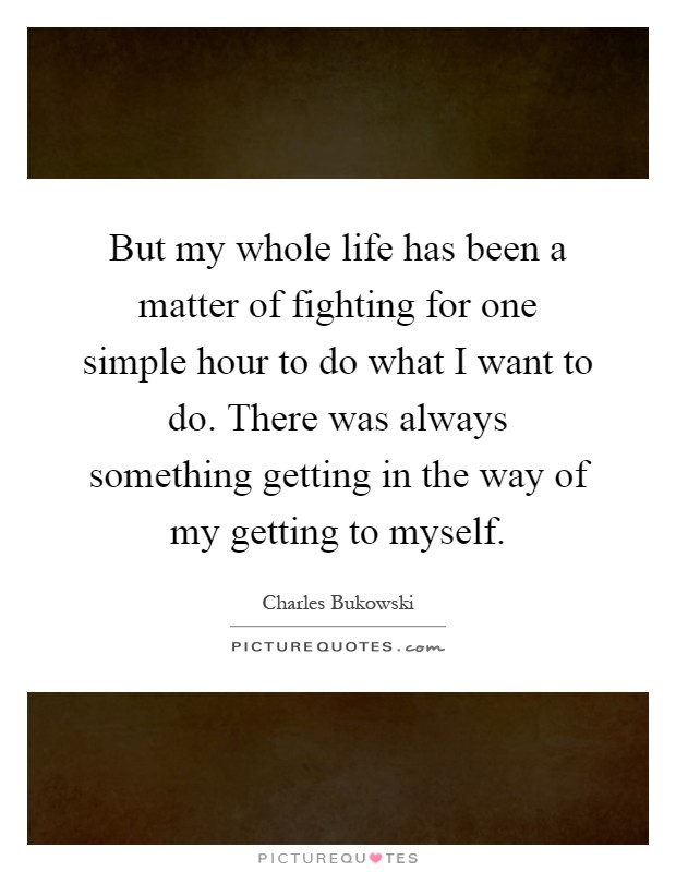 But my whole life has been a matter of fighting for one simple hour to do what I want to do. There was always something getting in the way of my getting to myself Picture Quote #1