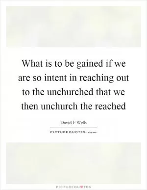 What is to be gained if we are so intent in reaching out to the unchurched that we then unchurch the reached Picture Quote #1