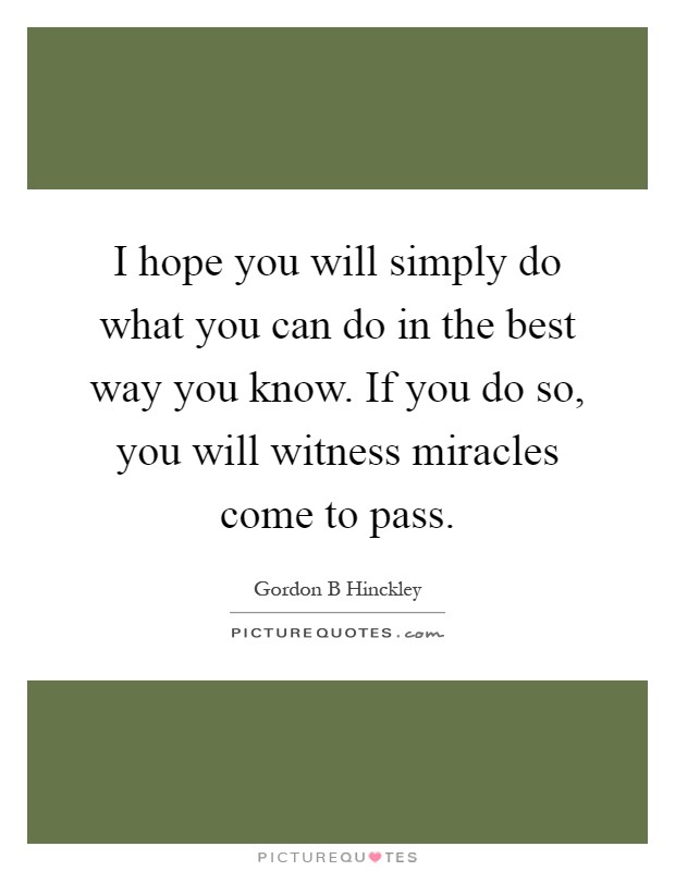 I hope you will simply do what you can do in the best way you know. If you do so, you will witness miracles come to pass Picture Quote #1