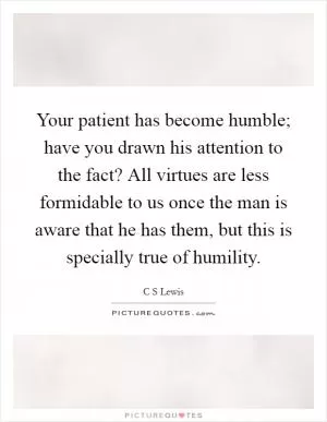 Your patient has become humble; have you drawn his attention to the fact? All virtues are less formidable to us once the man is aware that he has them, but this is specially true of humility Picture Quote #1