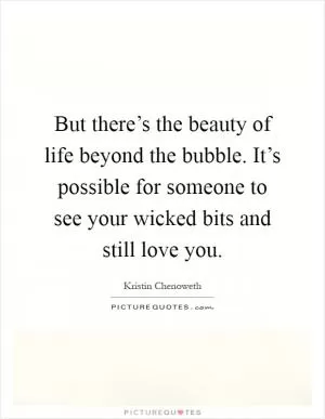 But there’s the beauty of life beyond the bubble. It’s possible for someone to see your wicked bits and still love you Picture Quote #1