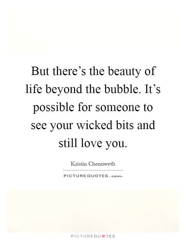 But there's the beauty of life beyond the bubble. It's possible for someone to see your wicked bits and still love you Picture Quote #1