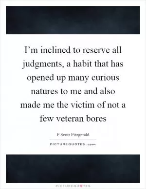 I’m inclined to reserve all judgments, a habit that has opened up many curious natures to me and also made me the victim of not a few veteran bores Picture Quote #1