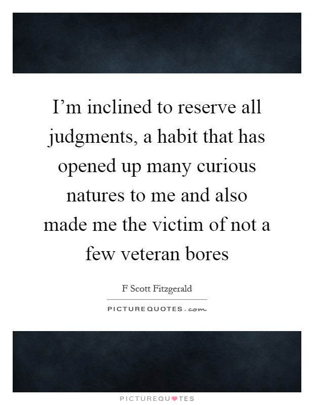 I'm inclined to reserve all judgments, a habit that has opened up many curious natures to me and also made me the victim of not a few veteran bores Picture Quote #1