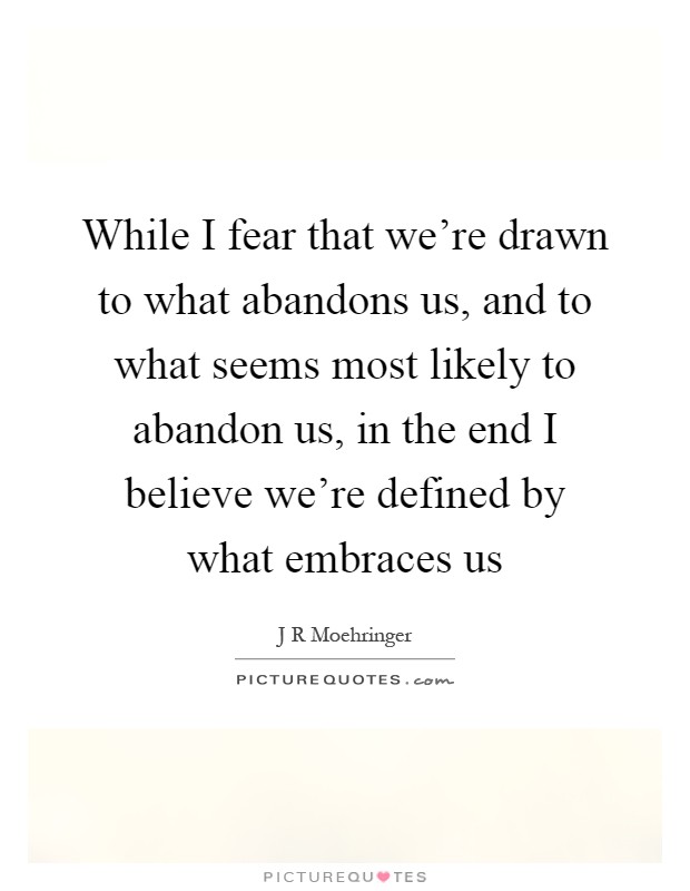 While I fear that we're drawn to what abandons us, and to what seems most likely to abandon us, in the end I believe we're defined by what embraces us Picture Quote #1