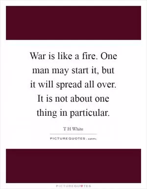 War is like a fire. One man may start it, but it will spread all over. It is not about one thing in particular Picture Quote #1