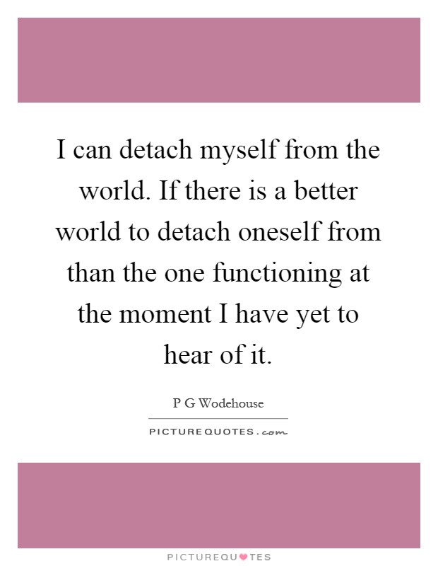 I can detach myself from the world. If there is a better world to detach oneself from than the one functioning at the moment I have yet to hear of it Picture Quote #1