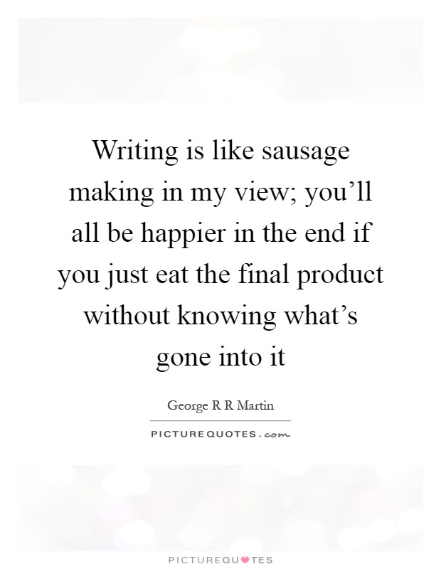 Writing is like sausage making in my view; you'll all be happier in the end if you just eat the final product without knowing what's gone into it Picture Quote #1