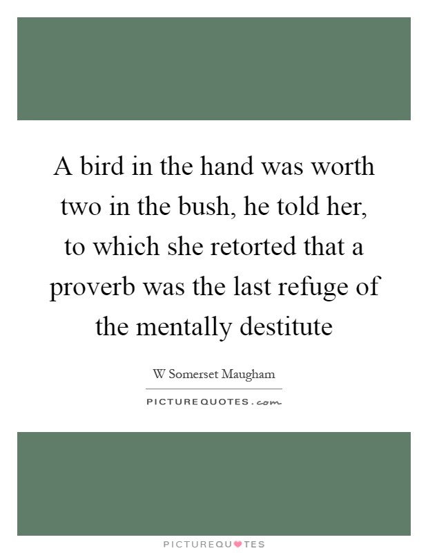 A bird in the hand was worth two in the bush, he told her, to which she retorted that a proverb was the last refuge of the mentally destitute Picture Quote #1