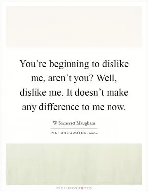 You’re beginning to dislike me, aren’t you? Well, dislike me. It doesn’t make any difference to me now Picture Quote #1