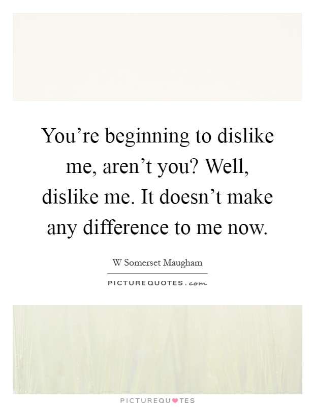 You're beginning to dislike me, aren't you? Well, dislike me. It doesn't make any difference to me now Picture Quote #1