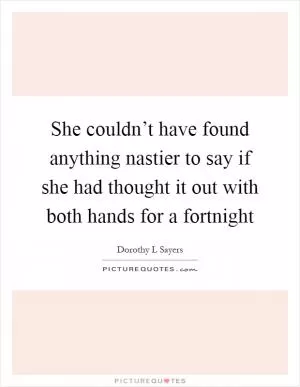 She couldn’t have found anything nastier to say if she had thought it out with both hands for a fortnight Picture Quote #1