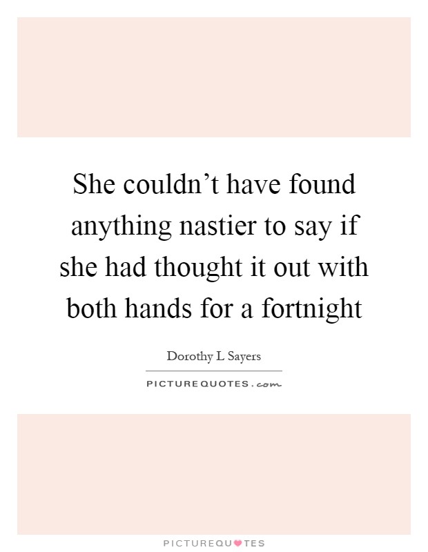 She couldn't have found anything nastier to say if she had thought it out with both hands for a fortnight Picture Quote #1