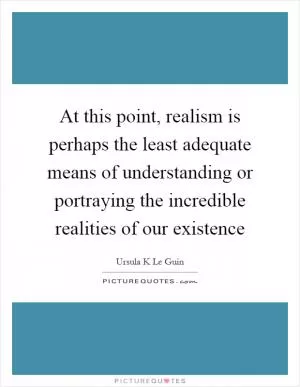 At this point, realism is perhaps the least adequate means of understanding or portraying the incredible realities of our existence Picture Quote #1