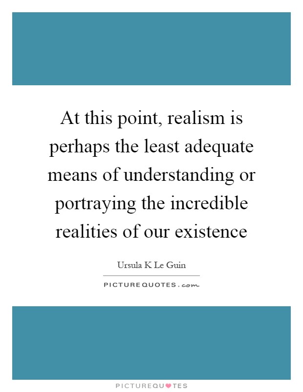 At this point, realism is perhaps the least adequate means of understanding or portraying the incredible realities of our existence Picture Quote #1