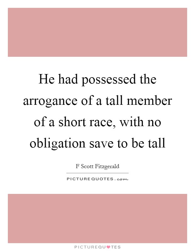 He had possessed the arrogance of a tall member of a short race, with no obligation save to be tall Picture Quote #1